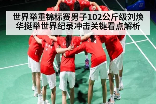 世界举重锦标赛男子102公斤级刘焕华挺举世界纪录冲击关键看点解析