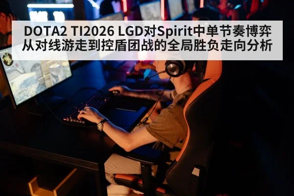 DOTA2 TI2026 LGD对Spirit中单节奏博弈从对线游走到控盾团战的全局胜负走向分析