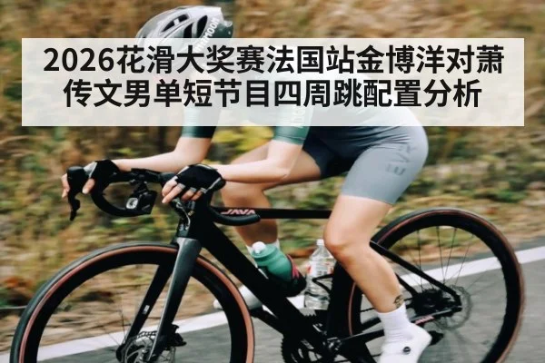 2026花滑大奖赛法国站金博洋对萧传文男单短节目四周跳配置分析