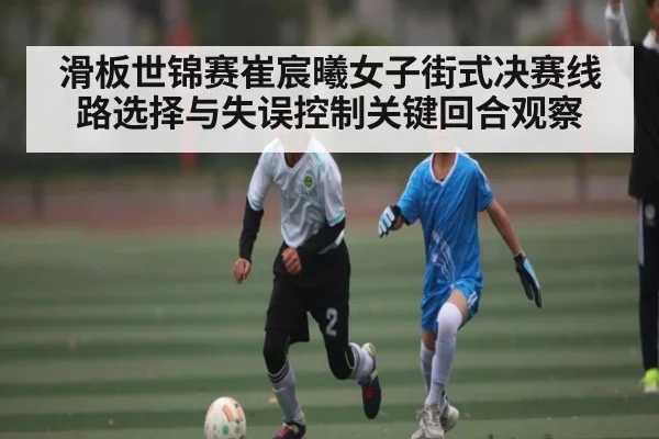 滑板世锦赛崔宸曦女子街式决赛线路选择与失误控制关键回合观察